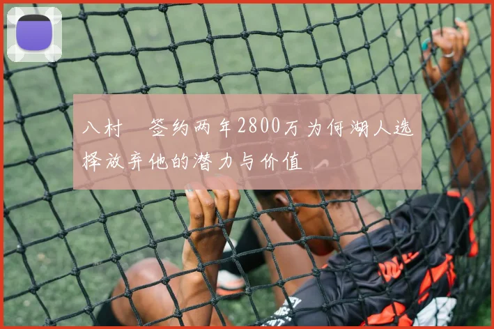 八村塁签约两年2800万为何湖人选择放弃他的潜力与价值