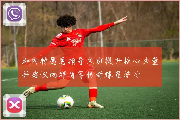 加内特愿意指导文班提升核心力量并建议向邓肯等传奇球星学习