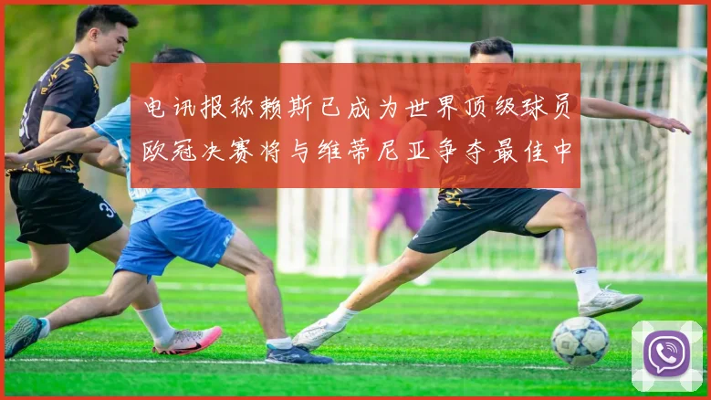 电讯报称赖斯已成为世界顶级球员欧冠决赛将与维蒂尼亚争夺最佳中场称号