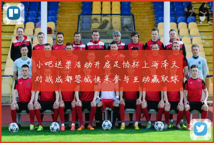 小吧送票活动开启足协杯上海泽天对战成都蓉城快来参与互动赢取球票