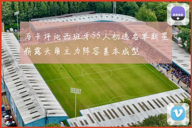 马卡评论西班牙55人初选名单新星崭露头角主力阵容基本成型