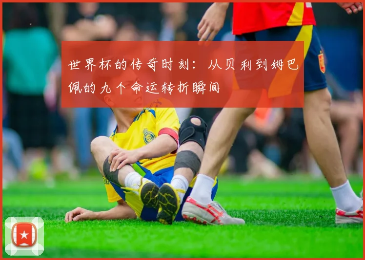世界杯的传奇时刻：从贝利到姆巴佩的九个命运转折瞬间