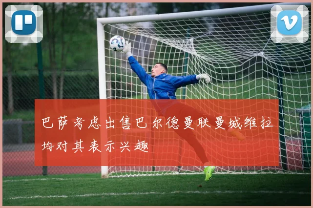 巴萨考虑出售巴尔德曼联曼城维拉均对其表示兴趣