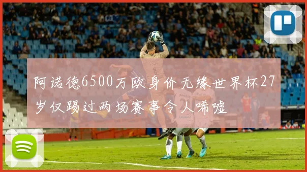 阿诺德6500万欧身价无缘世界杯27岁仅踢过两场赛事令人唏嘘
