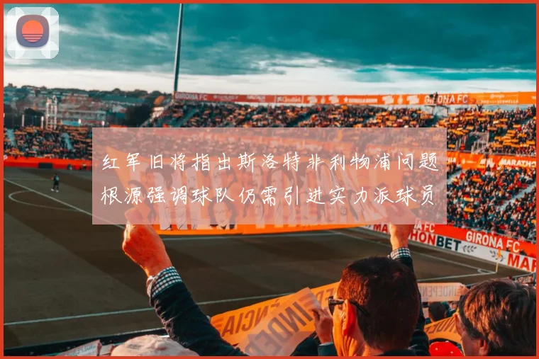 红军旧将指出斯洛特非利物浦问题根源强调球队仍需引进实力派球员