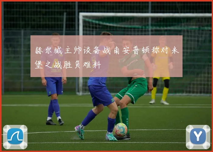 赫尔城主帅谈备战南安普顿称对米堡之战胜负难料