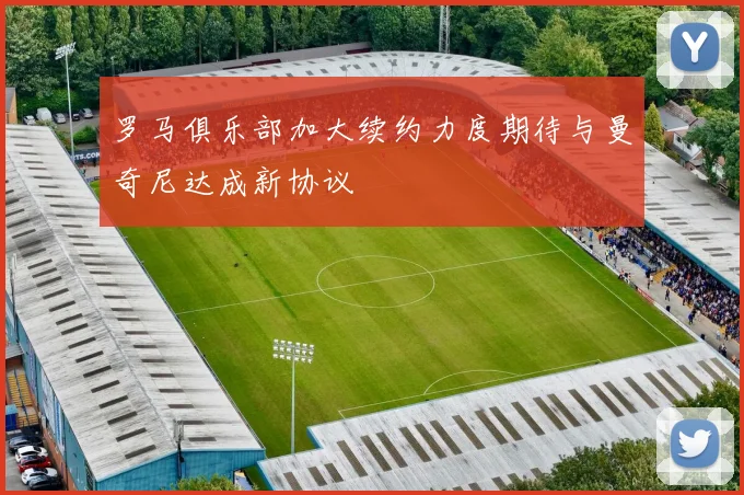 罗马俱乐部加大续约力度期待与曼奇尼达成新协议