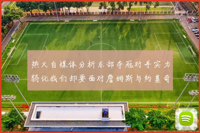 热火自媒体分析东部夺冠对手实力弱化我们却要面对詹姆斯与约基奇的挑战