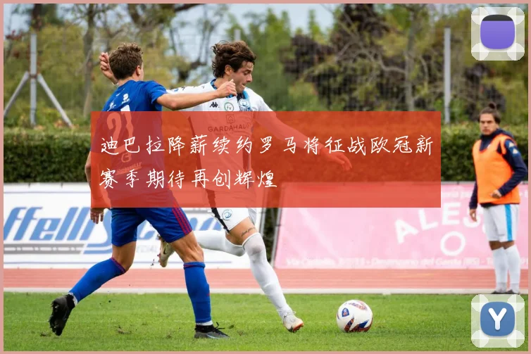 迪巴拉降薪续约罗马将征战欧冠新赛季期待再创辉煌