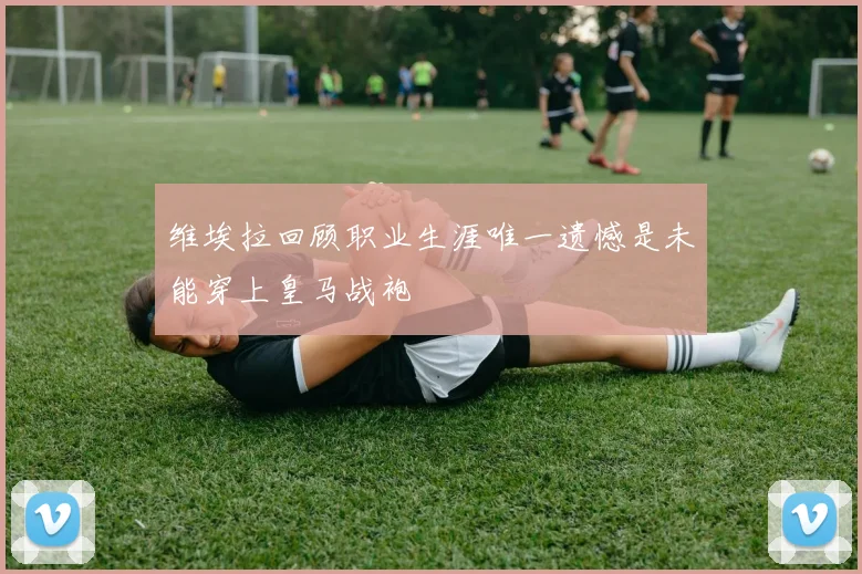 维埃拉回顾职业生涯唯一遗憾是未能穿上皇马战袍