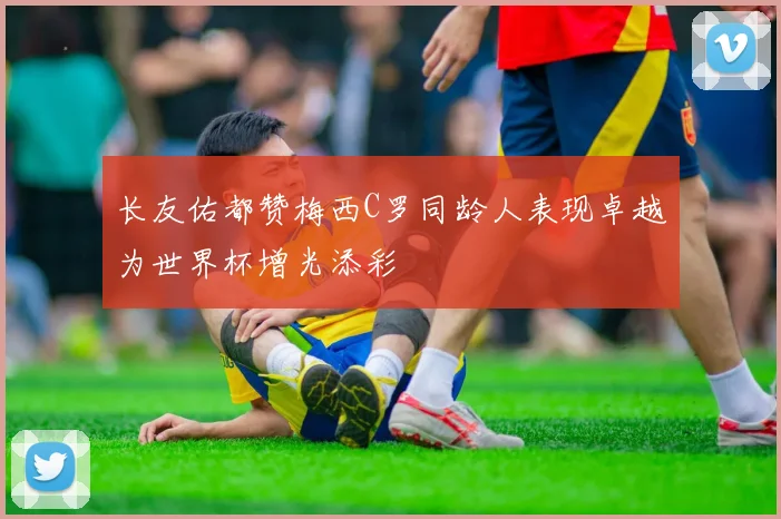 长友佑都赞梅西C罗同龄人表现卓越为世界杯增光添彩
