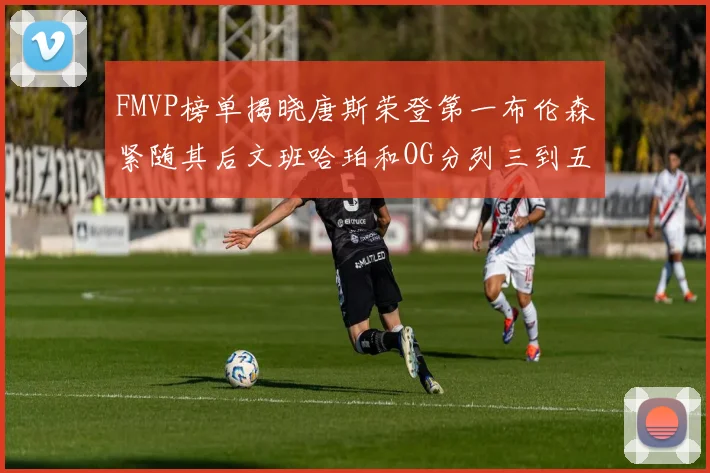 FMVP榜单揭晓唐斯荣登第一布伦森紧随其后文班哈珀和OG分列三到五位