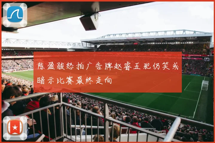 陈盈骏怒拍广告牌赵睿五犯仍笑或暗示比赛最终走向