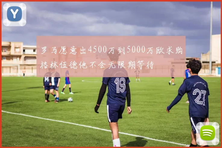 罗马愿意出4500万到5000万欧求购格林伍德他不会无限期等待