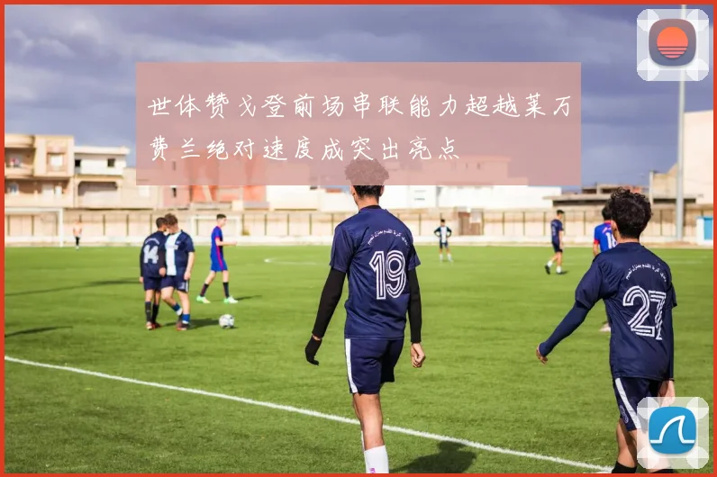 世体赞戈登前场串联能力超越莱万费兰绝对速度成突出亮点