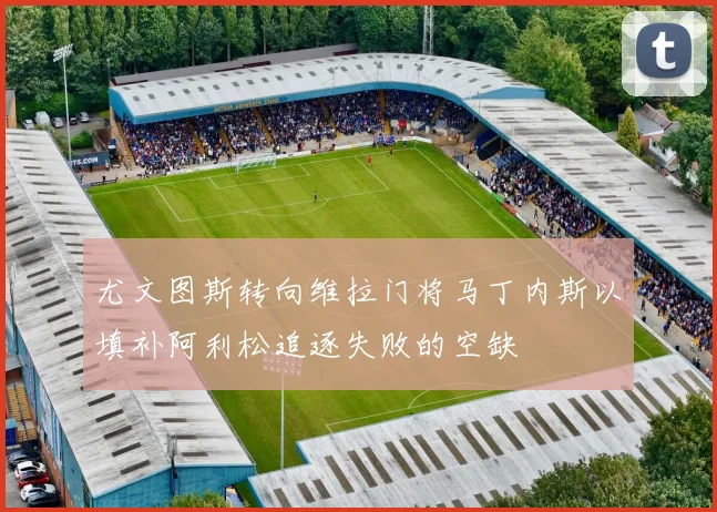 尤文图斯转向维拉门将马丁内斯以填补阿利松追逐失败的空缺