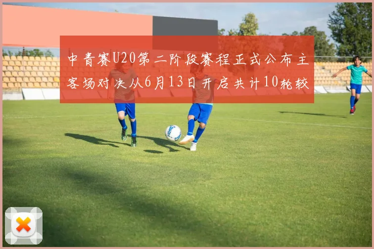 中青赛U20第二阶段赛程正式公布主客场对决从6月13日开启共计10轮较量