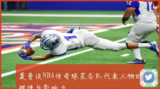 夏普谈NBA传奇球星各队代表人物的辉煌与影响力