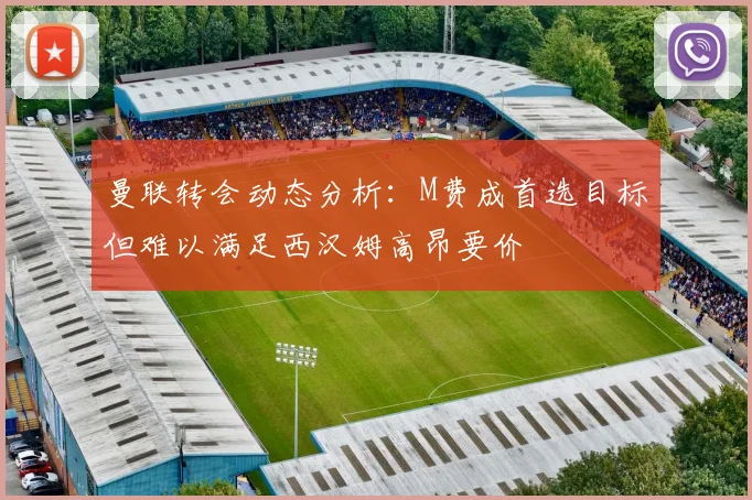 曼联转会动态分析：M费成首选目标但难以满足西汉姆高昂要价