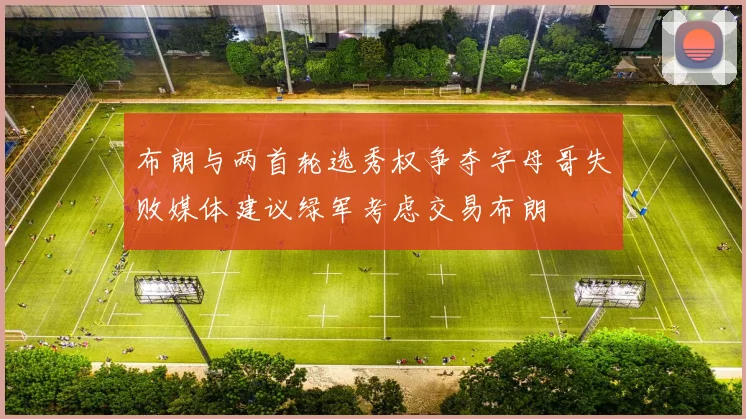 布朗与两首轮选秀权争夺字母哥失败媒体建议绿军考虑交易布朗