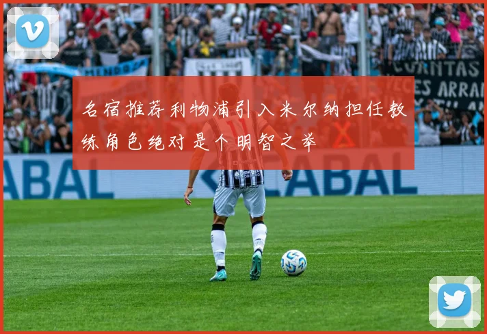 名宿推荐利物浦引入米尔纳担任教练角色绝对是个明智之举