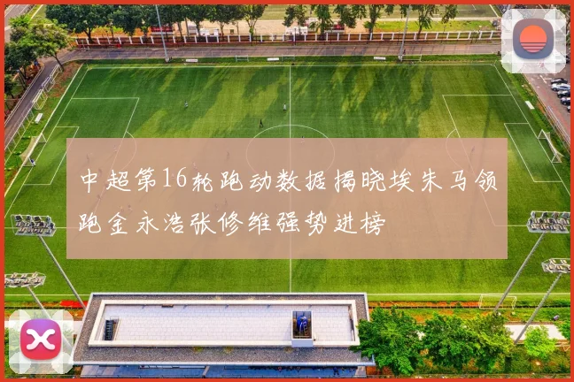 中超第16轮跑动数据揭晓埃朱马领跑金永浩张修维强势进榜
