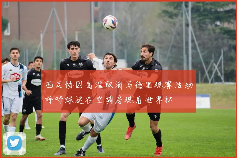 西足协因高温取消马德里观赛活动呼吁球迷在空调房观看世界杯
