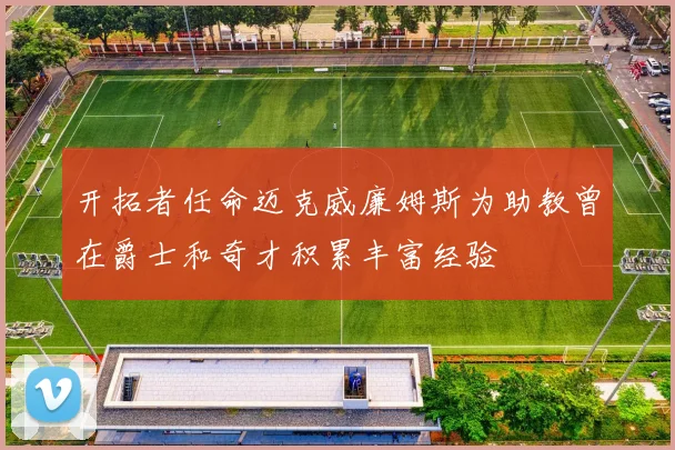 开拓者任命迈克威廉姆斯为助教曾在爵士和奇才积累丰富经验