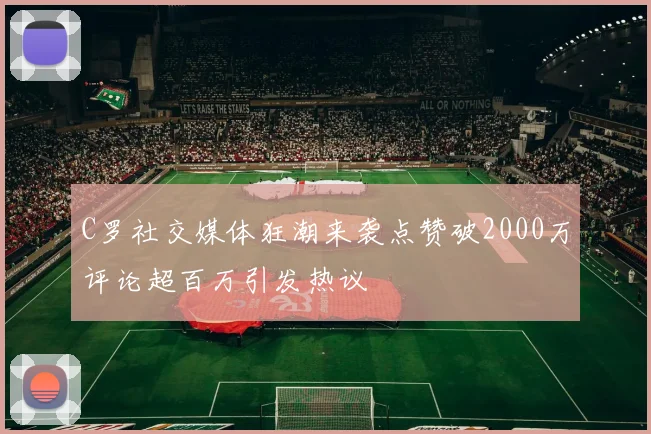 C罗社交媒体狂潮来袭点赞破2000万评论超百万引发热议