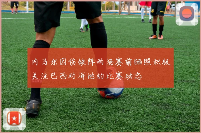 内马尔因伤缺阵两场赛前晒照积极关注巴西对海地的比赛动态