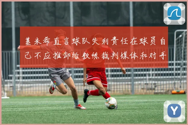 基米希直言球队失利责任在球员自己不应推卸给教练裁判媒体和对手