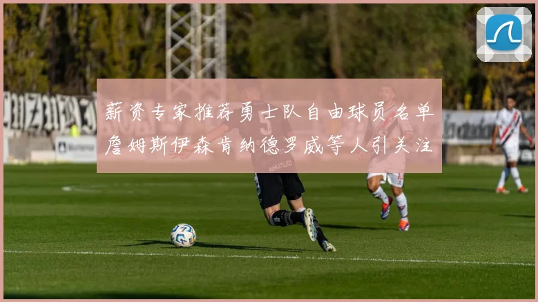 薪资专家推荐勇士队自由球员名单詹姆斯伊森肯纳德罗威等人引关注
