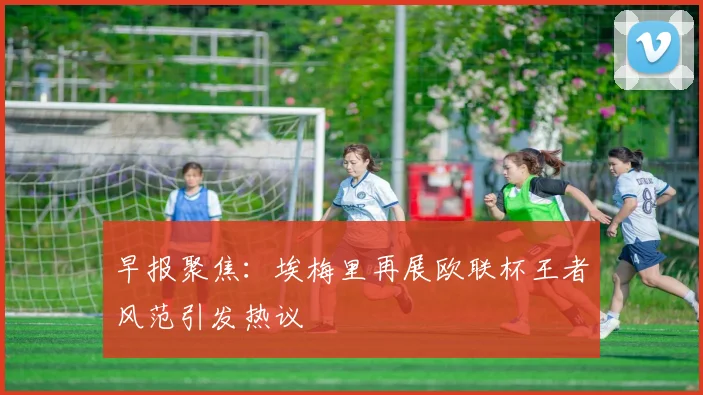 早报聚焦：埃梅里再展欧联杯王者风范引发热议