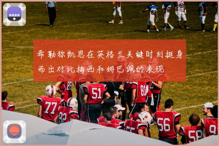 希勒称凯恩在英格兰关键时刻挺身而出对比梅西和姆巴佩的表现