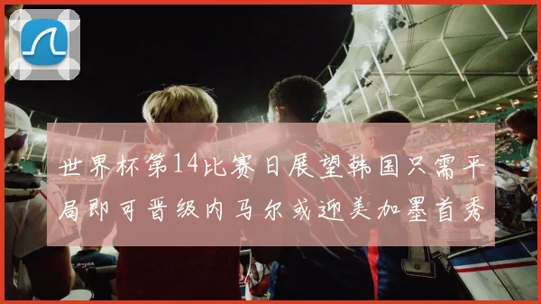 世界杯第14比赛日展望韩国只需平局即可晋级内马尔或迎美加墨首秀