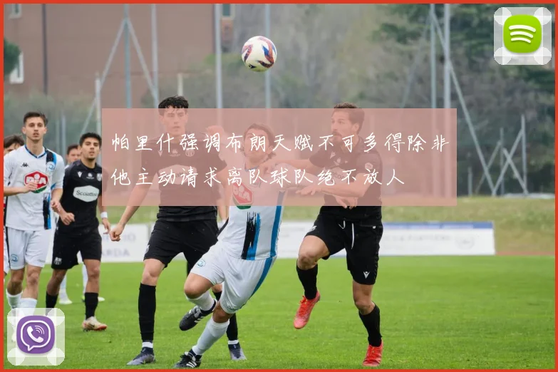 帕里什强调布朗天赋不可多得除非他主动请求离队球队绝不放人