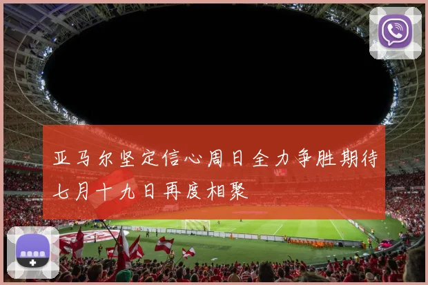 亚马尔坚定信心周日全力争胜期待七月十九日再度相聚