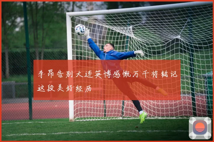 李昂告别大连英博感慨万千将铭记这段美好经历