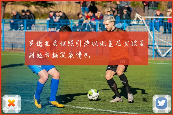 罗德里度假照引热议比基尼女孩复刻经典搞笑表情包